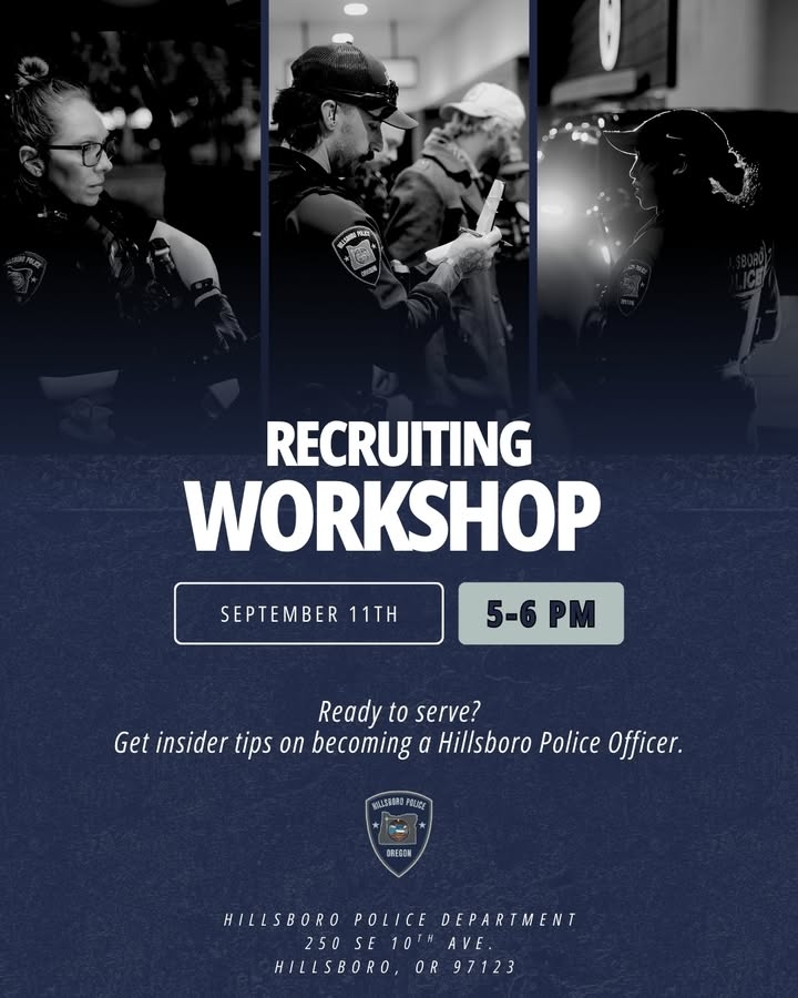 Thinking about a career in law enforcement? Come behind the scenes with us.  
  
Join our HPD Recruiting Workshop on September 11th at 5PM at our West Precinct to get a step-by-step look at the hiring process, learn about our pay and benefits, and connect directly with recruiters who’ve been in your shoes.  
  
This workshop is officer-specific and designed to answer your biggest questions. No prep or materials needed, just bring your curiosity.  
  
Location: 250 SE 10th Ave., Hillsboro  
Time: 5:00–6:00PM  
Free and open to prospective applicants