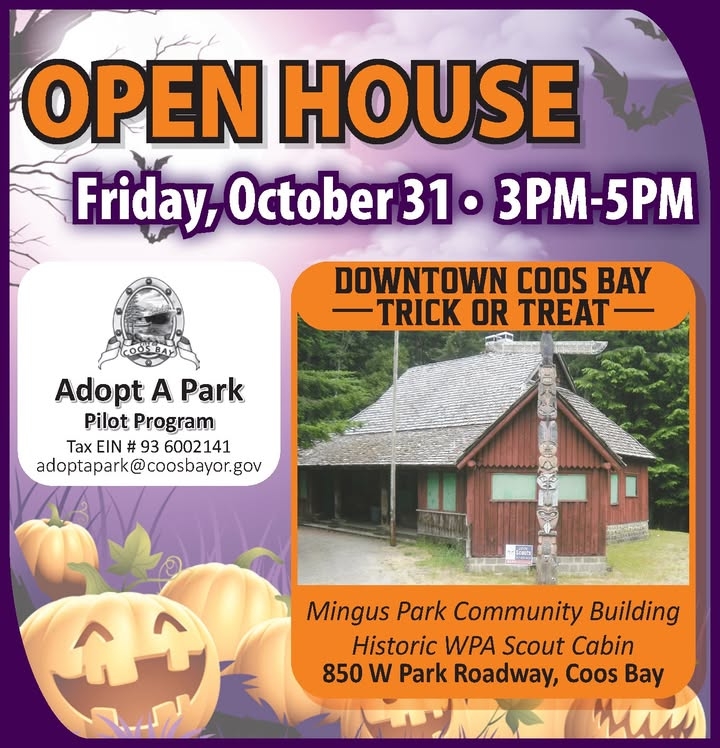 MINGUS PARK COMMUNITY BUILDING OPEN HOUSE TRICK-OR-TREAT  
  
The City of Coos Bay Parks Commission Adopt A Park Pilot Program will open the Mingus Park Community Building-Historic WPA Scout Cabin on Friday, October 31, 2025, to participate in the Downtown Coos Bay Trick or Treat. The cabin will be open at 3 p.m. and ends at 5 p.m. for treats and open house information. The cabin is located at 850 W. Park Roadway in upper Mingus Park. For more information contact adoptapark@coosbayor.gov.