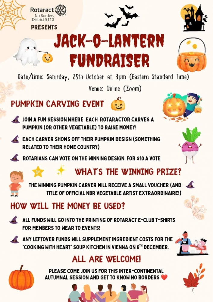 Pumpkins Around the World  
  
No Borders Rotaract pumpkin carving event is a fun evening planned over Zoom (3pm 25th October EST) where Rotary members are invited to join the globally-spread Rotaractors of No Borders for a halloween themed fundraiser.   
  
Here is the zoom link to the event: https://fairfield.zoom.us/j/95388462688